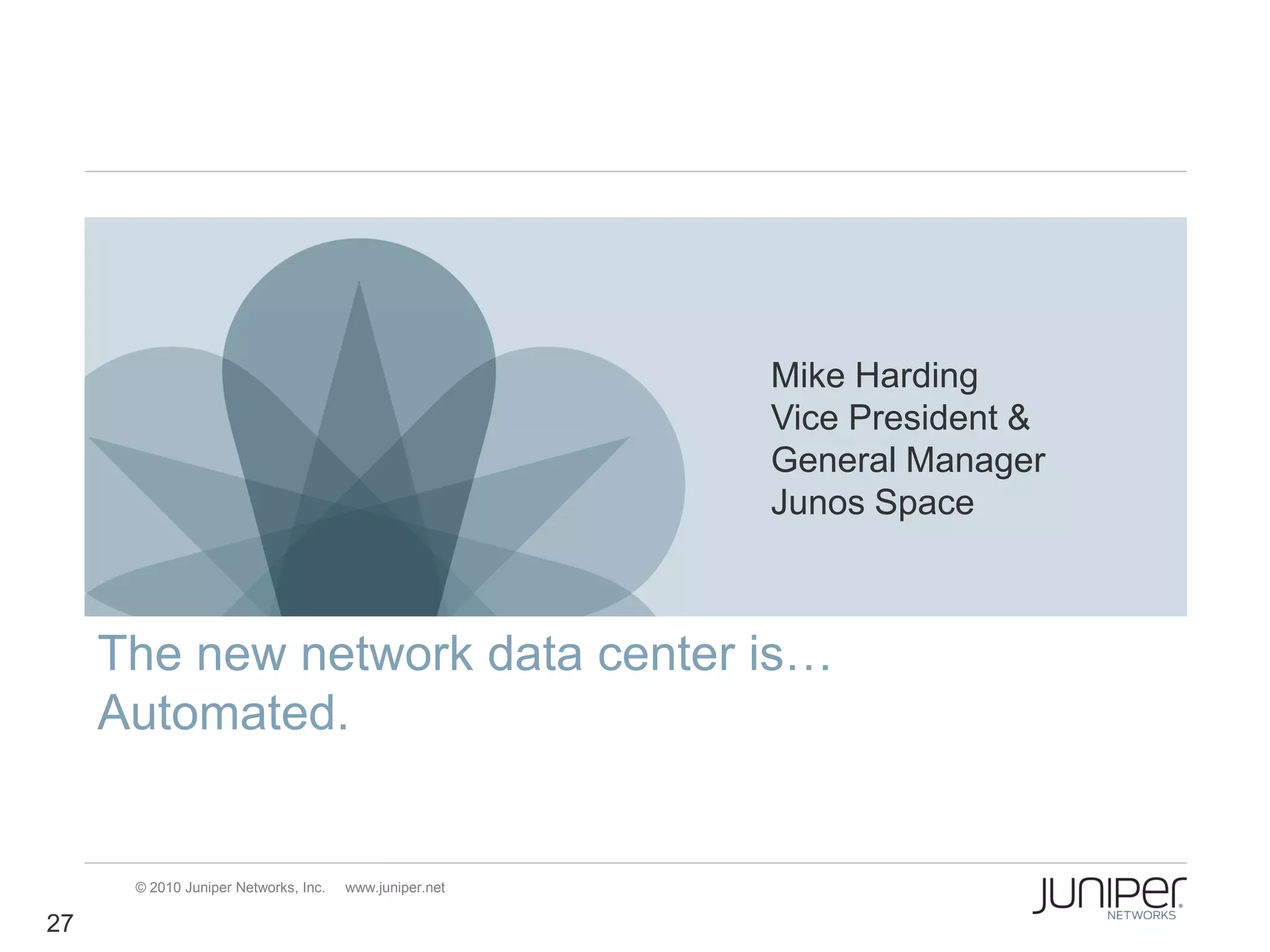 Mike Harding
                                                        Vice President &
                                                        General Manager
                                                        Junos Space



     The new network data center is…
     Automated.


      © 2010 Juniper Networks, Inc.   www.juniper.net

27
 