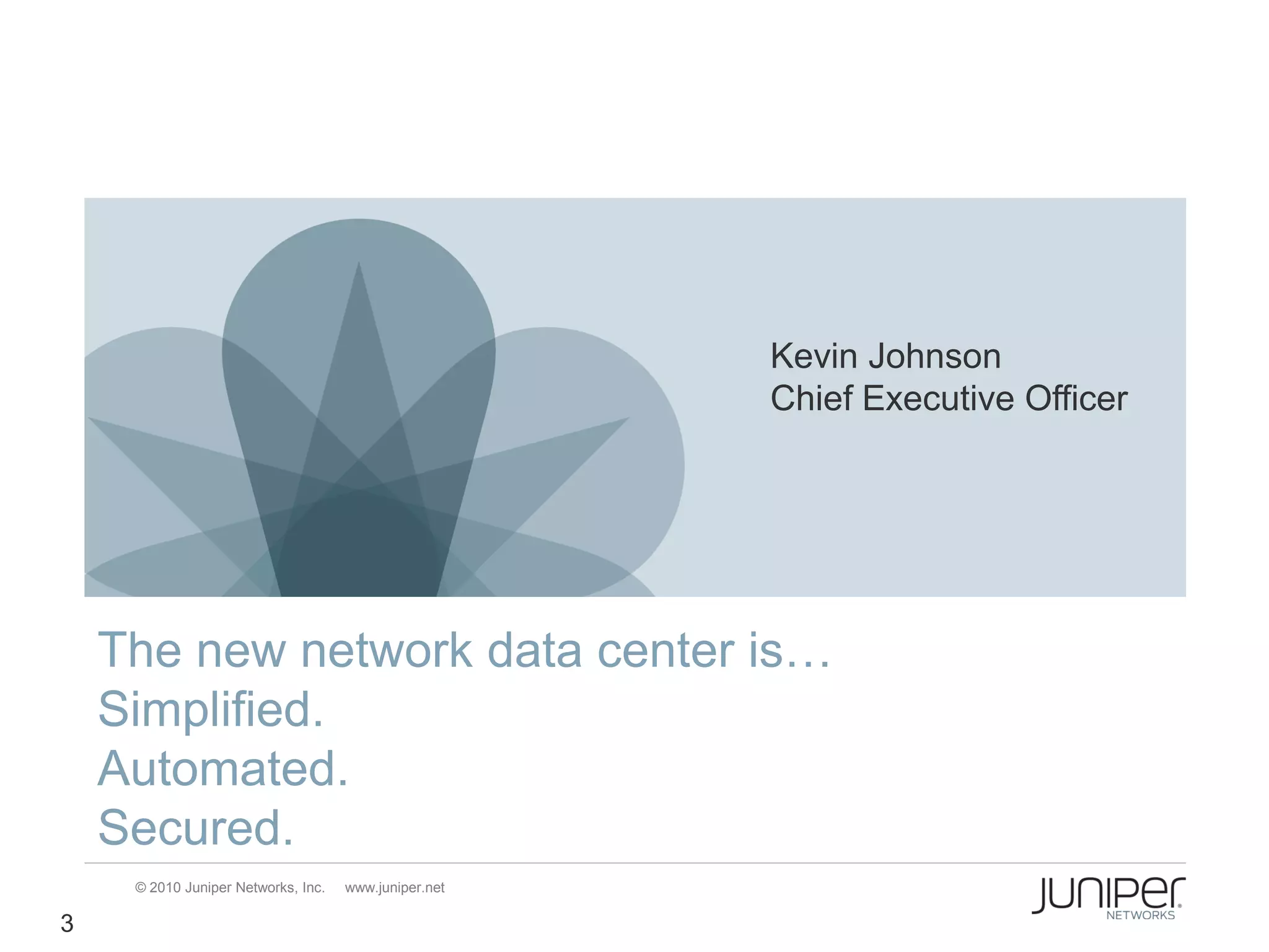 Kevin Johnson
                                                       Chief Executive Officer




    The new network data center is…
    Simplified.
    Automated.
    Secured.
     © 2010 Juniper Networks, Inc.   www.juniper.net

3
 