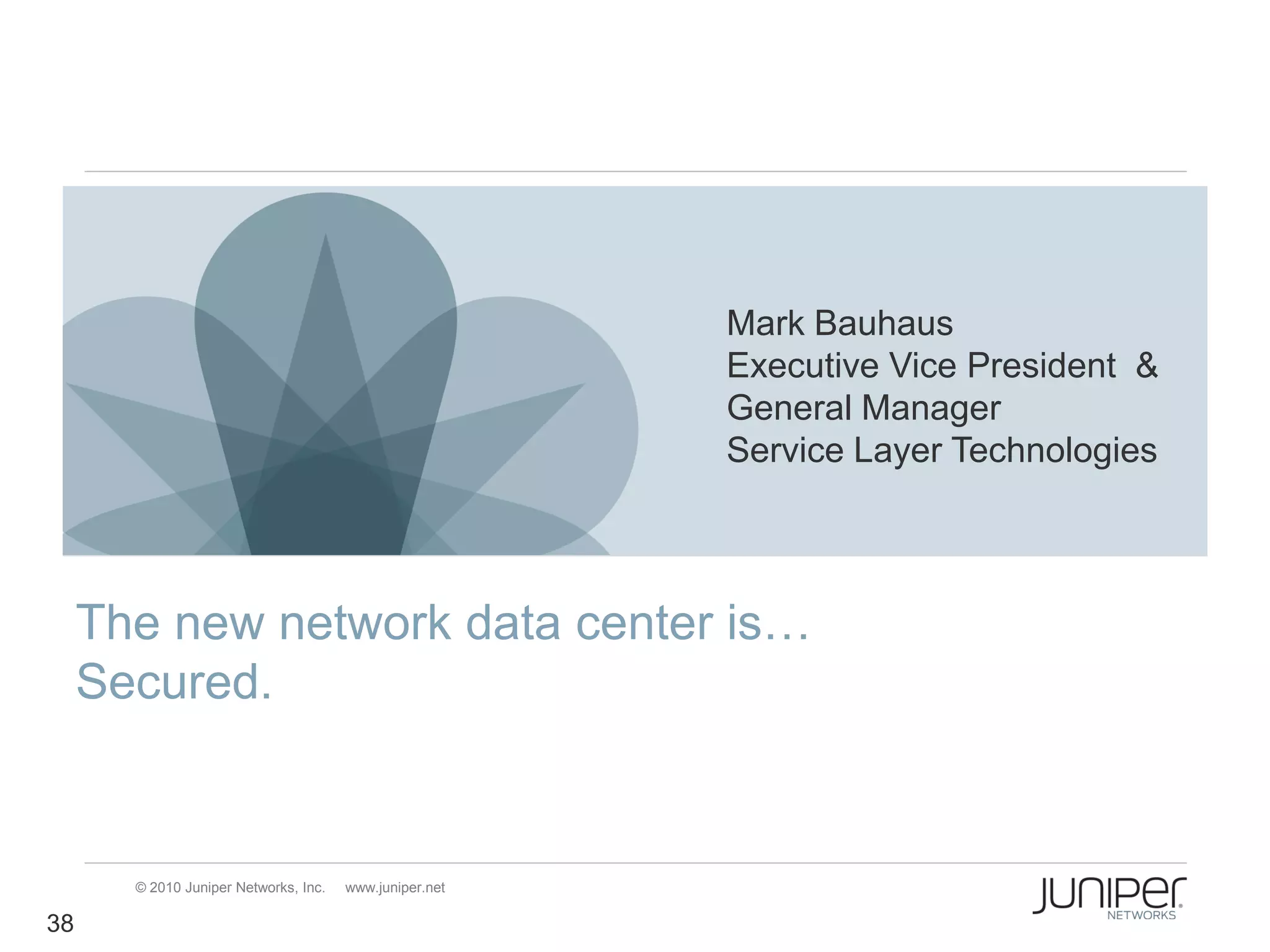 Mark Bauhaus
                                                         Executive Vice President &
                                                         General Manager
                                                         Service Layer Technologies




     The new network data center is…
     Secured.


       © 2010 Juniper Networks, Inc.   www.juniper.net

38
 