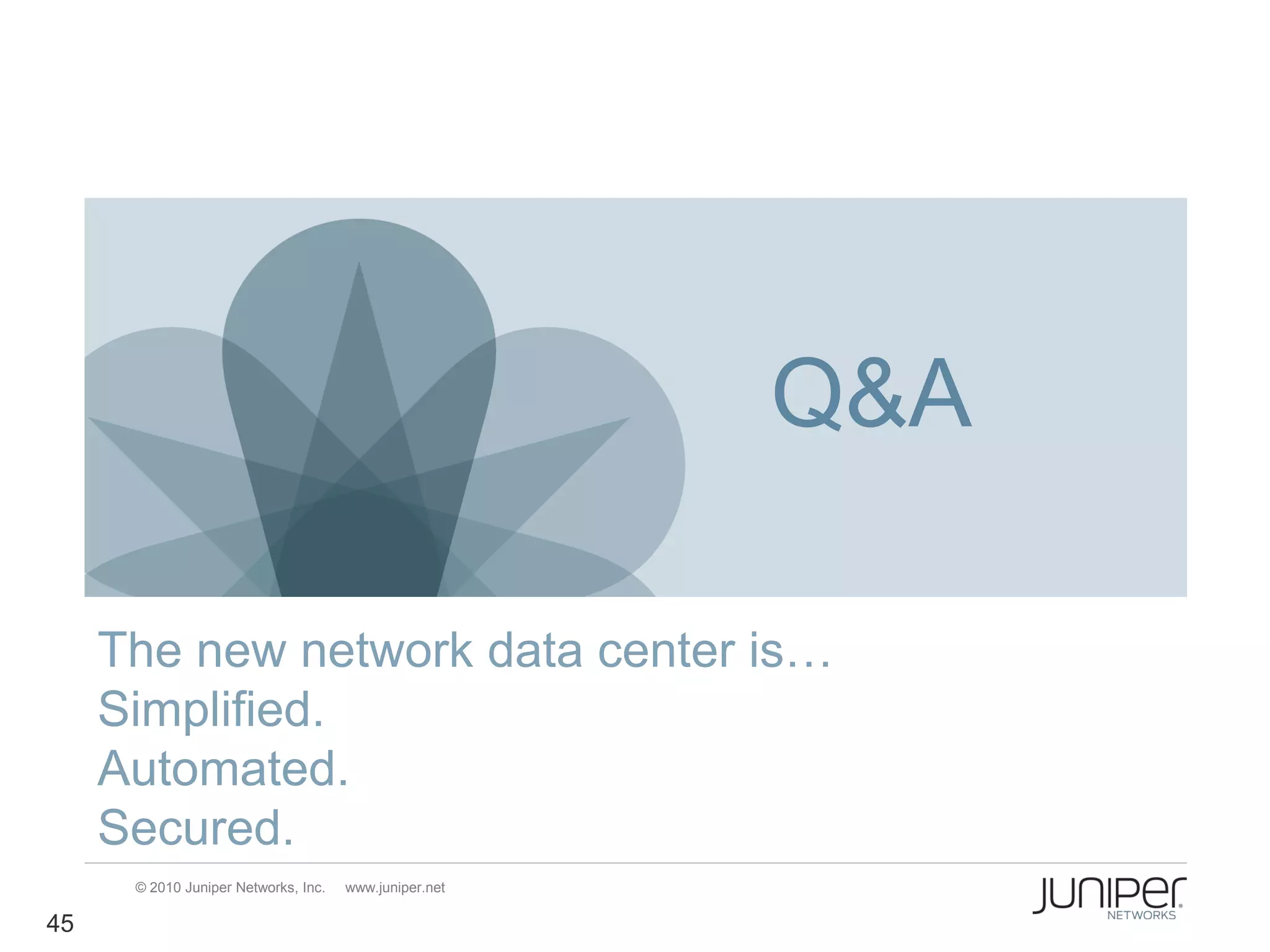 Q&A

     The new network data center is…
     Simplified.
     Automated.
     Secured.
      © 2010 Juniper Networks, Inc.   www.juniper.net

45
 
