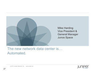 Mike Harding
                                                        Vice President &
                                                        General Manager
                                                        Junos Space



     The new network data center is…
     Automated.


      © 2010 Juniper Networks, Inc.   www.juniper.net

27
 