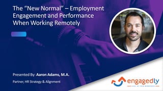 The “New Normal” – Employment
Engagement and Performance
When Working Remotely
Presented By: Aaron Adams, M.A.
Partner, HR Strategy & Alignment
 