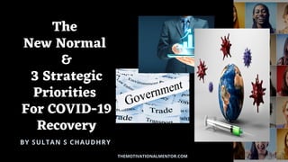 The
New Normal
&
3 Strategic
Priorities
For COVID-19
Recovery
BY SULTAN S CHAUDHRY
THEMOTIVATIONALMENTOR.COM
 