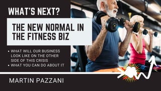 THE NEW NORMAL IN
THE FITNESS BIZ
WHAT WILL OUR BUSINESS
LOOK LIKE ON THE OTHER
SIDE OF THIS CRISIS
WHAT YOU CAN DO ABOUT IT
MARTIN PAZZANI
WHAT'S NEXT?
 