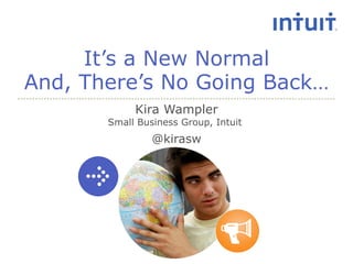 It’s a New Normal And, There’s No Going Back… Kira Wampler Small Business Group, Intuit  @kirasw 