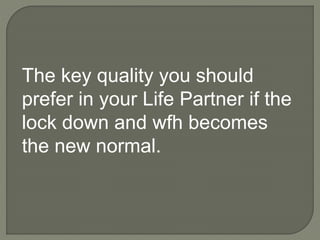 The key quality you should
prefer in your Life Partner if the
lock down and wfh becomes
the new normal.
 