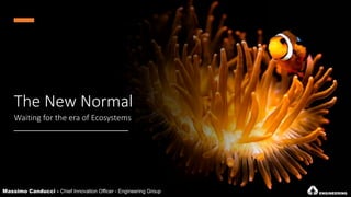 The New Normal
Waiting for the era of Ecosystems
Massimo Canducci - Chief Innovation Officer - Engineering Group
 