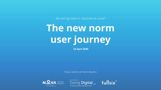 The new norm
user journey
24 April 2020
Filipa Caldeira & Pedro Batalha
We can’t go back to “business as usual”
 