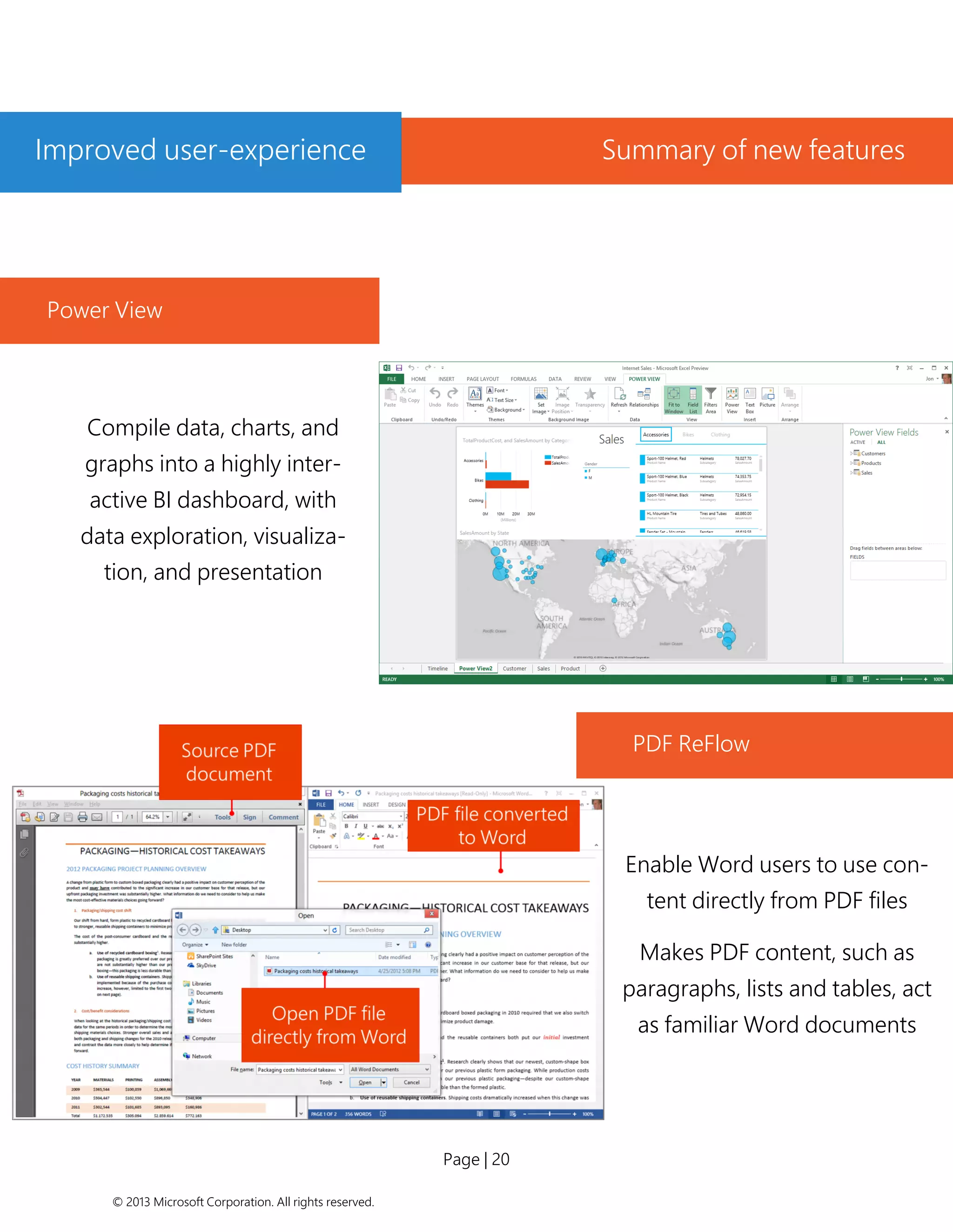 Page | 20 
© 2013 Microsoft Corporation. All rights reserved. 
PDF ReFlow 
Improved user-experience 
Summary of new features 
Power View 
Compile data, charts, and graphs into a highly inter- active BI dashboard, with data exploration, visualiza- tion, and presentation 
Enable Word users to use con- tent directly from PDF files 
Makes PDF content, such as paragraphs, lists and tables, act as familiar Word documents  