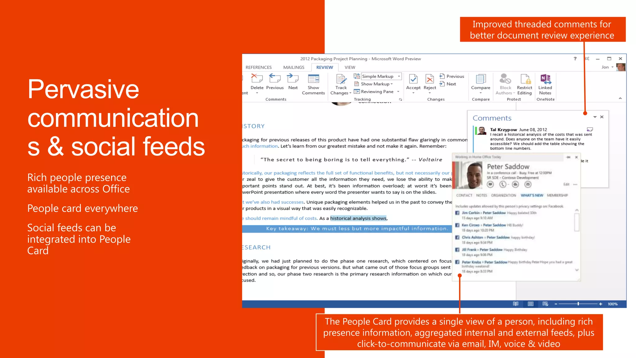 Presence and contact card
everywhere to accelerate
collaboration
Improved threaded comments for
better document review experience
The People Card provides a single view of a person, including rich
presence information, aggregated internal and external feeds, plus
click-to-communicate via email, IM, voice & video
 