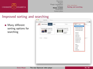 Overview
Plugins
Plugin installation
Features
Media module
Evaluation
Future plans
User interface
Sorting and searching
Improved sorting and searching
Many diﬀerent
sorting options for
searching
Denis Meyer The new Opencast video player 34 / 39
 