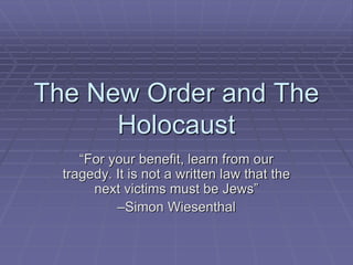 The New Order and The
Holocaust
“For your benefit, learn from our
tragedy. It is not a written law that the
next victims must be Jews”
–Simon Wiesenthal
 