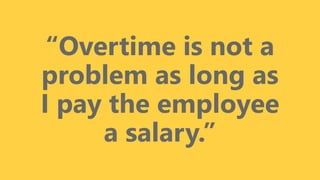 z
“Overtime is not a
problem as long as
I pay the employee
a salary.”
 