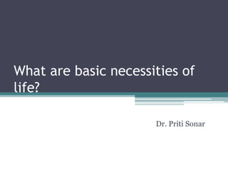 What are basic necessities of
life?
Dr. Priti Sonar
 