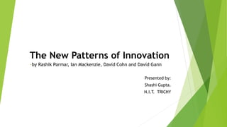 The New Patterns of Innovation
-by Rashik Parmar, Ian Mackenzie, David Cohn and David Gann
Presented by:
Shashi Gupta.
N.I.T. TRICHY
 