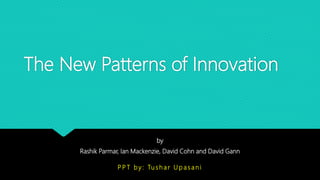 The New Patterns of Innovation
by
Rashik Parmar, Ian Mackenzie, David Cohn and David Gann
P P T b y : Tu s h a r U p a s a n i
 