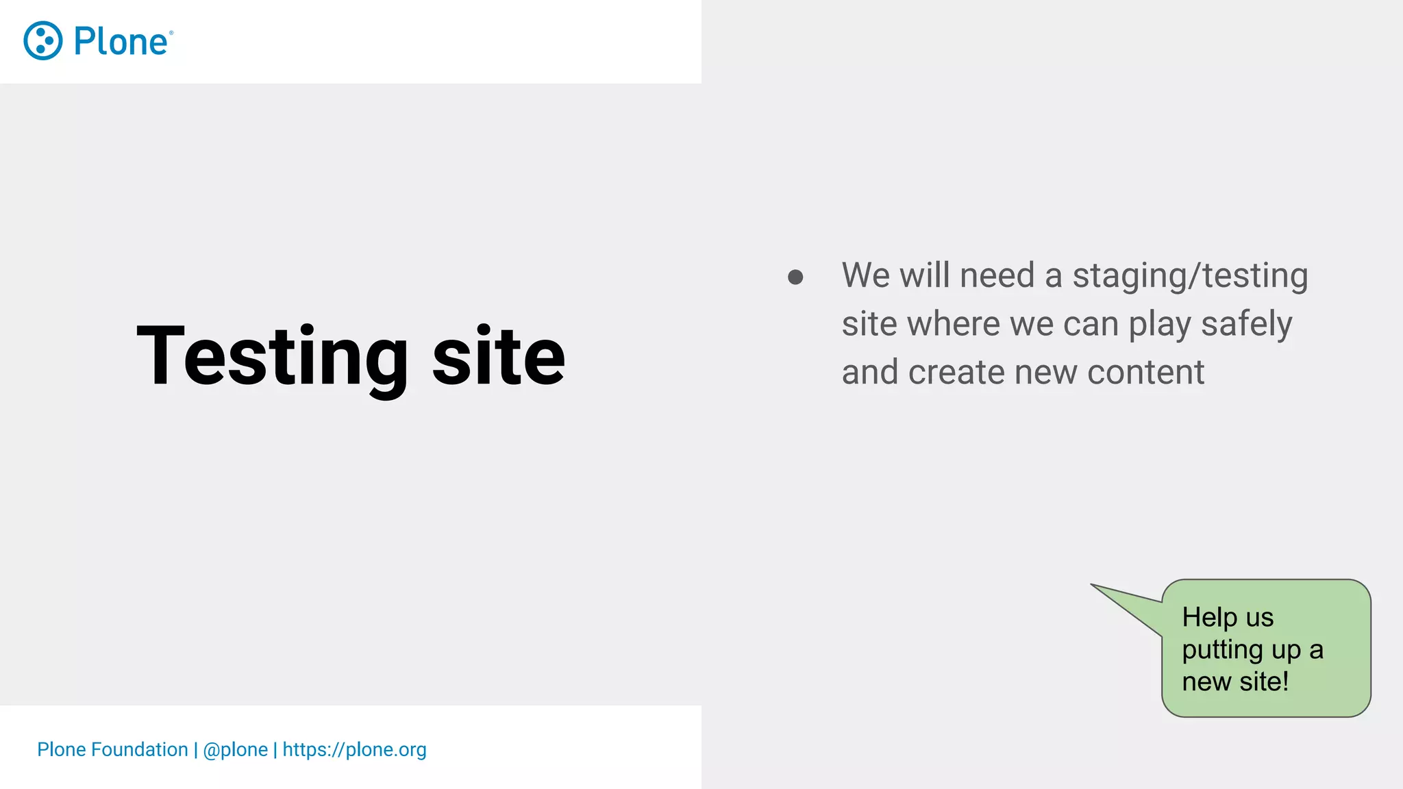 Plone Foundation | @plone | https://plone.org
Testing site
● We will need a staging/testing
site where we can play safely
and create new content
Help us
putting up a
new site!
 