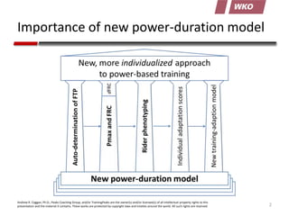 Importance of new power-duration model

Andrew R. Coggan, Ph.D., Peaks Coaching Group, and/or TrainingPeaks are the owner(s) and/or licensee(s) of all intellectual property rights to this
presentation and the material it contains. These works are protected by copyright laws and treaties around the world. All such rights are reserved.

2

 