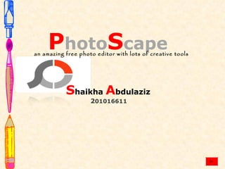 PhotoScape
an amazing free photo editor with lots of creative tools




           Shaikha Abdulaziz
                    201016611
 