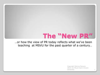 The “New PR”
…or how the view of PR today reflects what we’ve been
teaching at MSVU for the past quarter of a century…

Copyright Patricia Parsons
2010-13/ Mount Saint Vincent
University

1

 