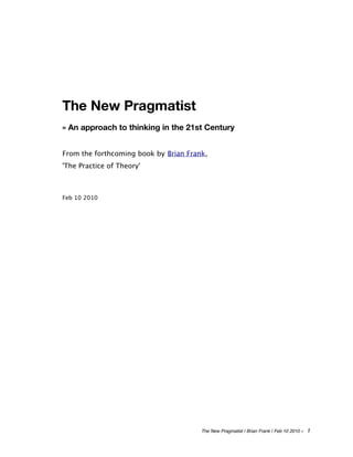 The New Pragmatist
» An approach to thinking in the 21st Century


From the forthcoming book by Brian Frank,
'The Practice of Theory'



Feb 10 2010




                                       The New Pragmatist | Brian Frank | Feb 10 2010 »   1
 