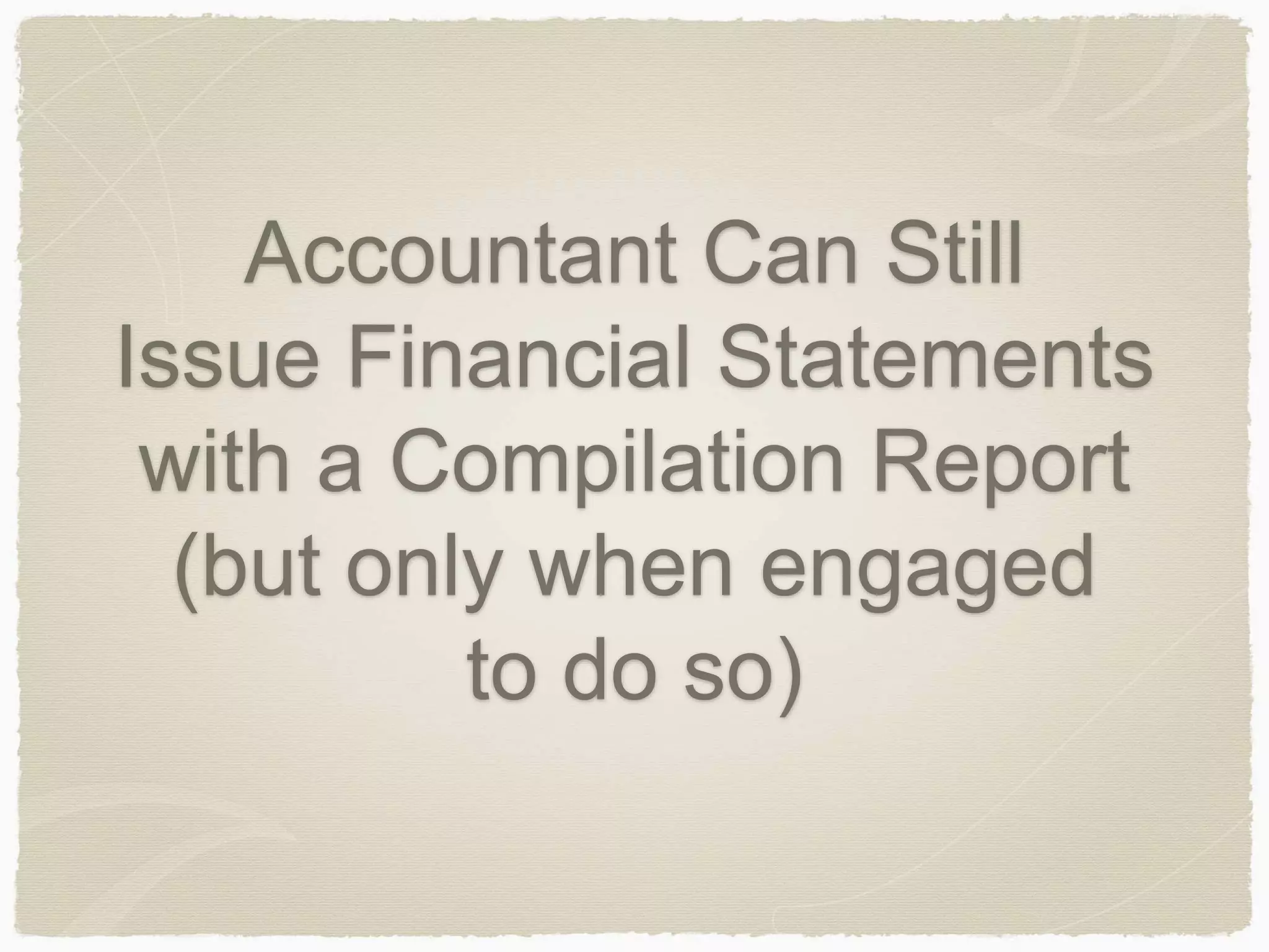 Accountant Can Still 
Issue Financial Statements 
with a Compilation Report 
(but only when engaged 
to do so) 
 
