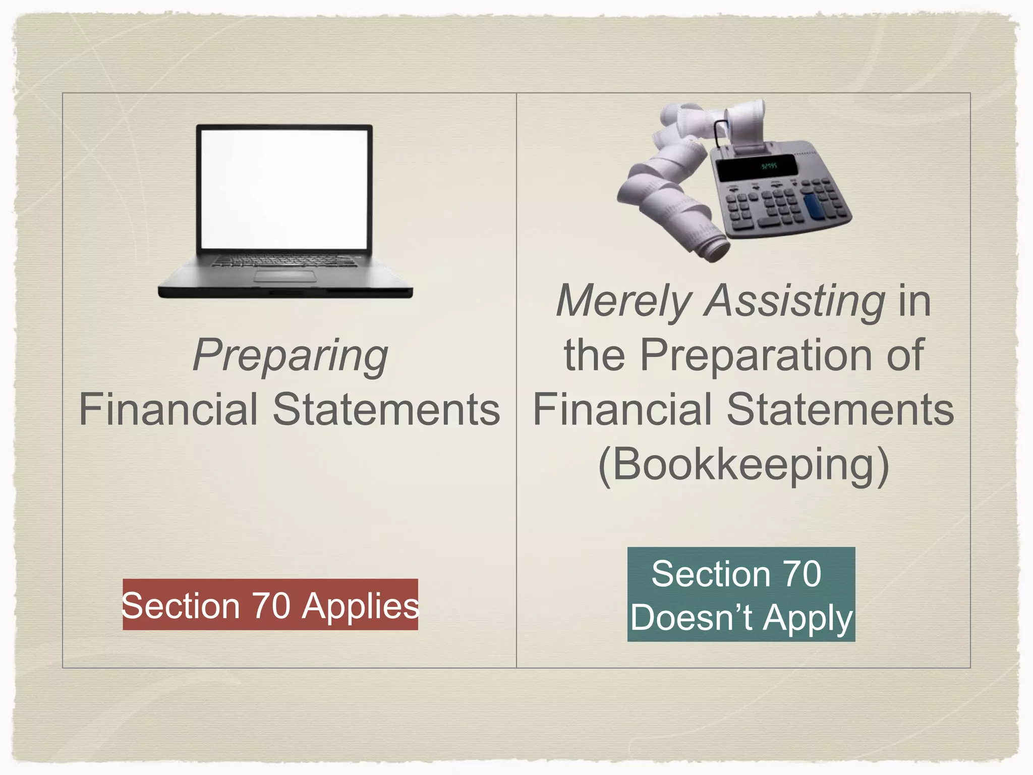 Preparing 
Financial Statements 
Merely Assisting in 
the Preparation of 
Financial Statements 
(Bookkeeping) 
Section 70 Applies 
Section 70 
Doesn’t Apply 
 