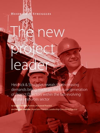 Heidrick & Struggles reveals the increasing
demands being made on the future generation
of Project Directors within the fast-evolving
natural resources sector
by Luigi Slaviero, Partner, Industrial Practice
and Hugues Mercier, Associate Principal, Leadership Consulting Practice
The new
project
leader
 