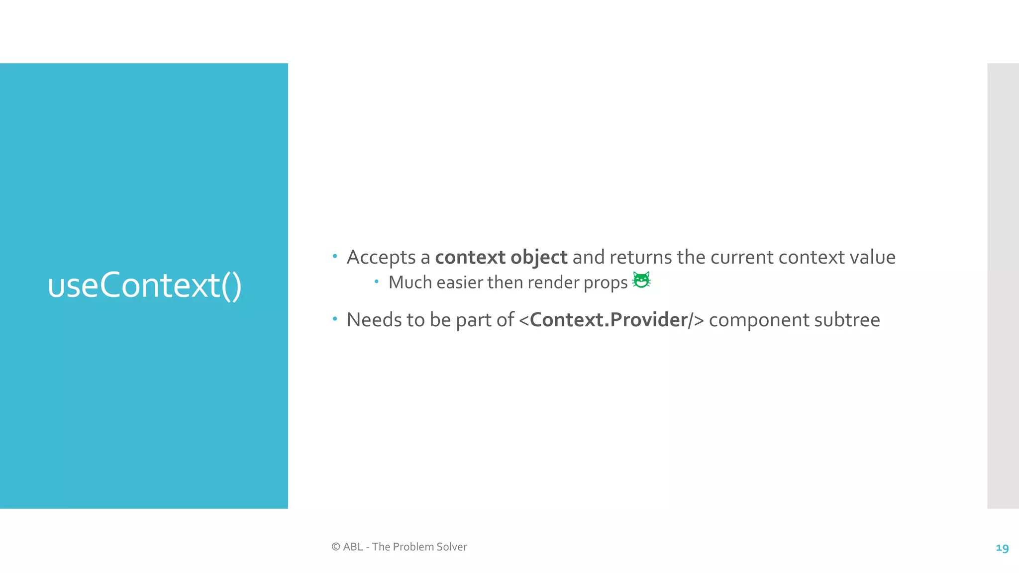 useContext()
 Accepts a context object and returns the current context value
 Much easier then render props 😺
 Needs to be part of <Context.Provider/> component subtree
© ABL - The Problem Solver 19
 