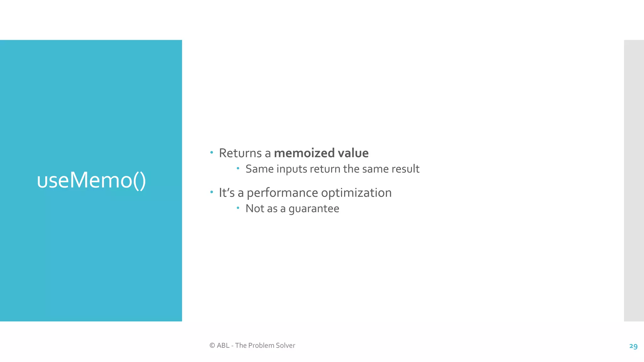 useMemo()
 Returns a memoized value
 Same inputs return the same result
 It’s a performance optimization
 Not as a guarantee
© ABL - The Problem Solver 29
 