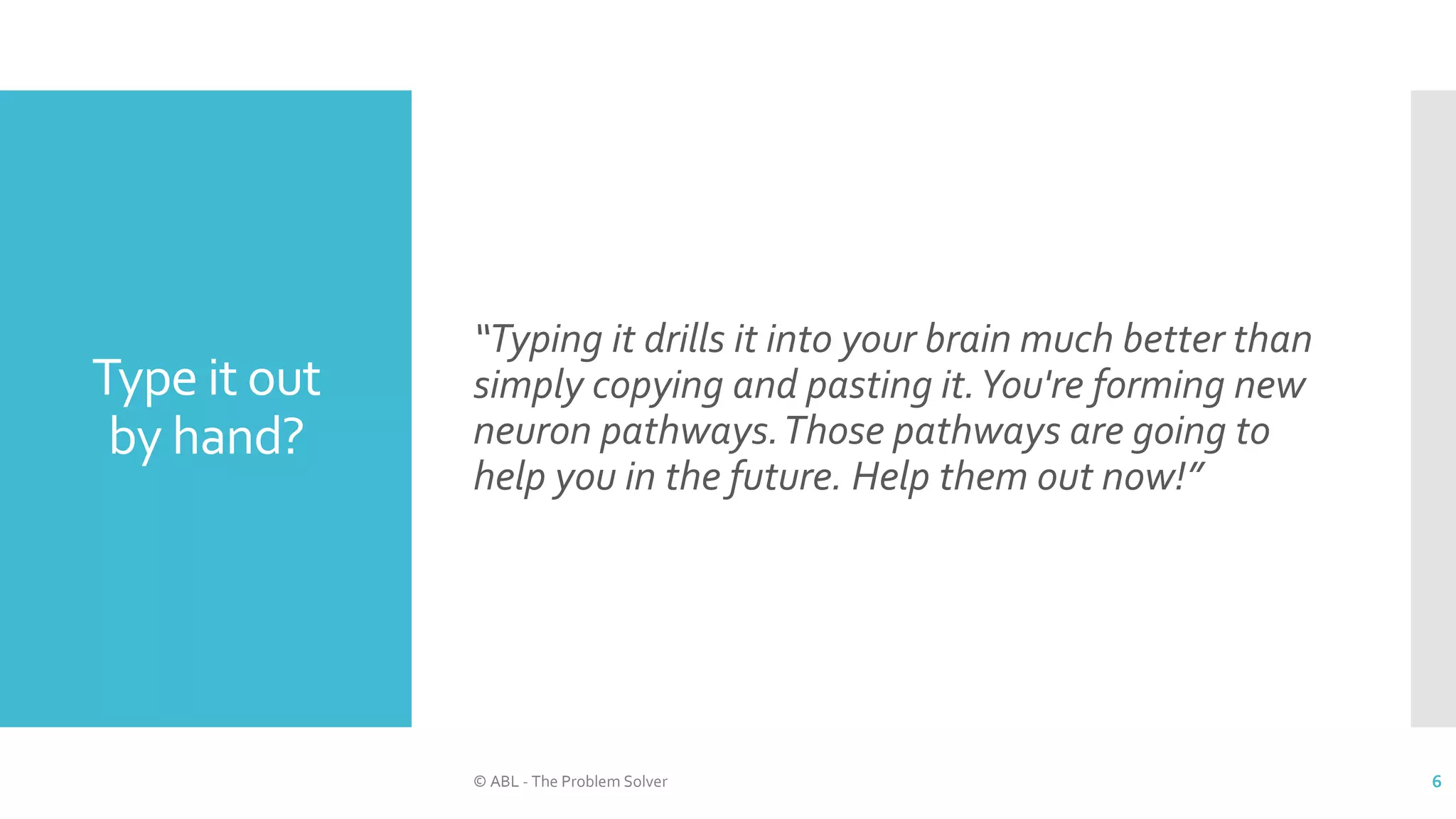 Type it out
by hand?
“Typing it drills it into your brain much better than
simply copying and pasting it.You're forming new
neuron pathways.Those pathways are going to
help you in the future. Help them out now!”
© ABL - The Problem Solver 6
 
