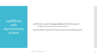useEffect()
with
asynchronous
actions
 useEffect() is great for async actions like AJAX requests
 👉 Make sure to never return a promise 👈
 Use the effect cleanup function to cancel a pending request
© ABL - The Problem Solver 16
 