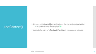 useContext()
 Accepts a context object and returns the current context value
 Much easier then render props 😺
 Needs to be part of <Context.Provider/> component subtree
© ABL - The Problem Solver 19
 