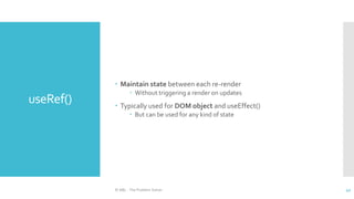 useRef()
 Maintain state between each re-render
 Without triggering a render on updates
 Typically used for DOM object and useEffect()
 But can be used for any kind of state
© ABL - The Problem Solver 42
 