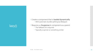 lazy()
 Create a component that is loaded dynamically
 With automatic bundle splitting by Webpack
 Requires a <Suspense /> component as a parent
 The fallback UI is required
 Typically a spinner or something similar
© ABL - The Problem Solver 49
 