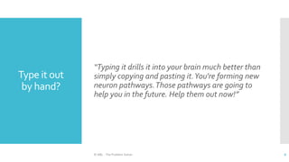 Type it out
by hand?
“Typing it drills it into your brain much better than
simply copying and pasting it.You're forming new
neuron pathways.Those pathways are going to
help you in the future. Help them out now!”
© ABL - The Problem Solver 6
 