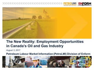 The New Reality: Employment Opportunities
in Canada’s Oil and Gas Industry
August 3, 2017
Petroleum Labour Market Information (PetroLMI) Division of Enform
 
