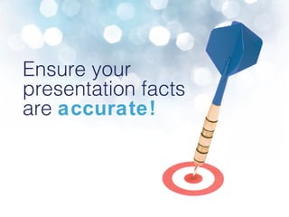 Ensure your presentation facts are  accurate! 