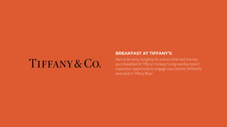 BREAKFAST AT TIFFANY’S
Wanna be Holly Golightly for a short while and live out
your Breakfast At Tiﬀany’s fantasy? Long overdue brand
expansion opportunity to engage new cohorts. Brilliantly
executed in Tiﬀany Blue!
 