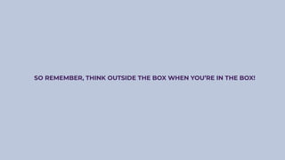 SO REMEMBER, THINK OUTSIDE THE BOX WHEN YOU’RE IN THE BOX!
 