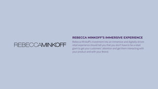 REBECCA MINKOFF’S IMMERSIVE EXPERIENCE
Rebecca Minkoﬀ’s investment into an immersive and digitally-driven
retail experience should tell you that you don’t have to be a retail
giant to get your customers’ attention and get them interacting with
your product and with your Brand.
 