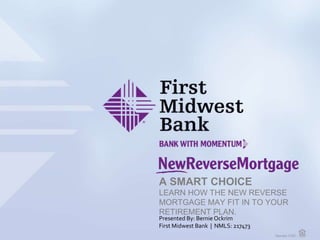 A SMART CHOICE
LEARN HOW THE NEW REVERSE
MORTGAGE MAY FIT IN TO YOUR
RETIREMENT PLAN.
Presented By: Bernie Ockrim
First Midwest Bank | NMLS: 217473
 