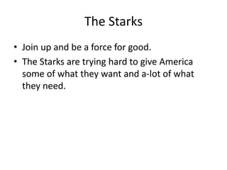The Starks 
• Join up and be a force for good. 
• The Starks are trying hard to give America 
some of what they want and a-lot of what 
they need. 
