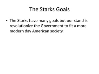 The Starks Goals 
• The Starks have many goals but our stand is 
revolutionize the Government to fit a more 
modern day American society. 
 