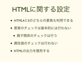 HTMLに関する設定
• HTML4と5のどちらの要素も利用できる
• 要素のチェックは基本的には行わない
 • 親子関係のチェックは行う
• 属性値のチェックは行わない
• HTMLの出力を整形する
 