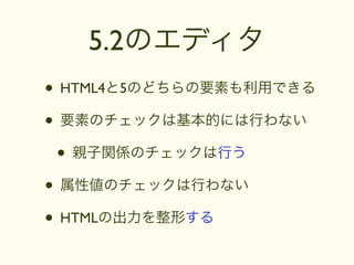 5.2のエディタ
• HTML4と5のどちらの要素も利用できる
• 要素のチェックは基本的には行わない
 • 親子関係のチェックは行う
• 属性値のチェックは行わない
• HTMLの出力を整形する
 