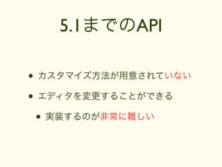 5.1までのAPI

• カスタマイズ方法が用意されていない
• エディタを変更することができる
 • 実装するのが非常に難しい
 
