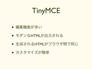 TinyMCE

• 編集機能が多い
• モダンなHTMLが出力される
• 生成されるHTMLがブラウザ間で同じ
• カスタマイズが簡単
 