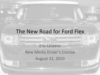 The New Road for Ford Flex Eric Lessens New Media Driver’s License August 21, 2010 1 