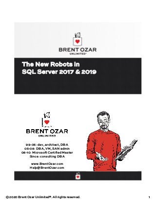 © 2020 Brent Ozar Unlimited®. All rights reserved. 1
The New Robots in
SQL Server 2017 & 2019
99-05: dev, architect, DBA
05-08: DBA, VM, SAN admin
08-10: Microsoft Certified Master
Since: consulting DBA
www.BrentOzar.com
Help@BrentOzar.com
 